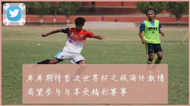 库库期待首次世界杯之旅满怀激情渴望参与与享受精彩赛事