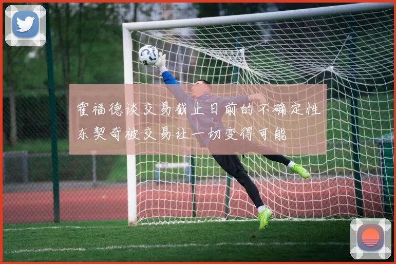 霍福德谈交易截止日前的不确定性东契奇被交易让一切变得可能