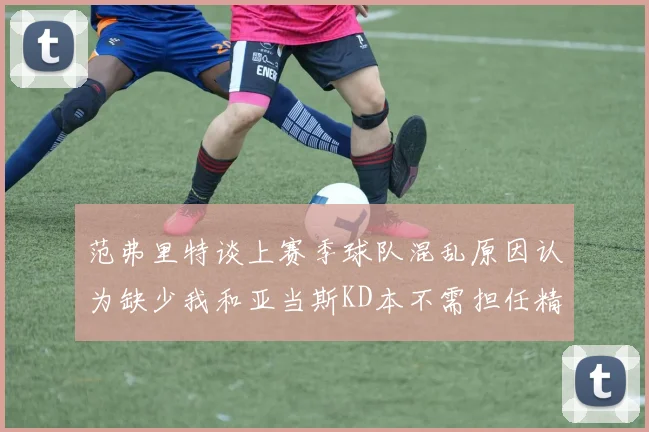 范弗里特谈上赛季球队混乱原因认为缺少我和亚当斯KD本不需担任精神领袖