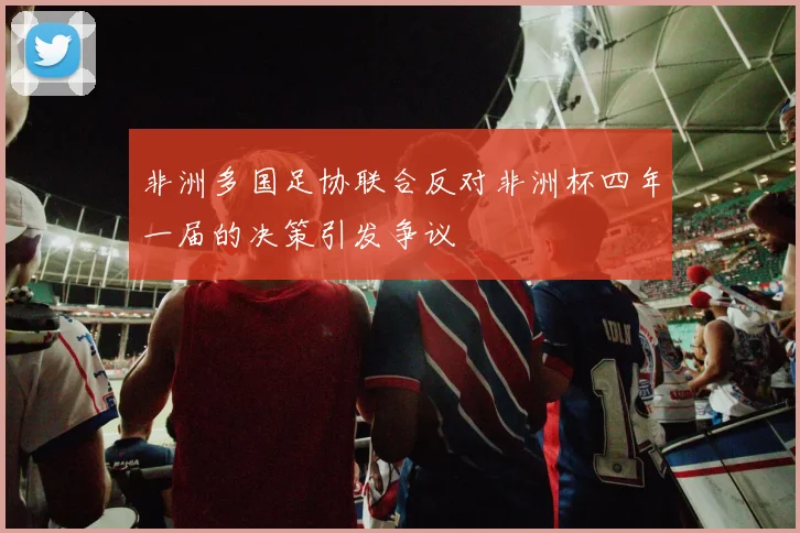 非洲多国足协联合反对非洲杯四年一届的决策引发争议
