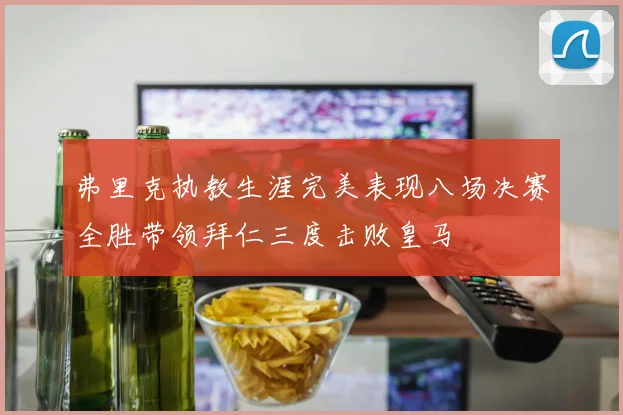 弗里克执教生涯完美表现八场决赛全胜带领拜仁三度击败皇马