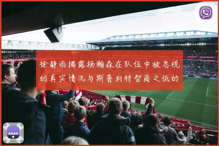 徐静雨揭露杨瀚森在队伍中被忽视的真实情况与斯普利特智商之低的尴尬真相