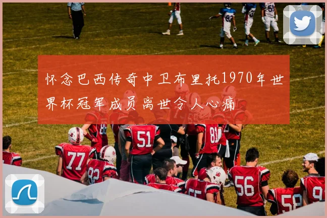 怀念巴西传奇中卫布里托1970年世界杯冠军成员离世令人心痛