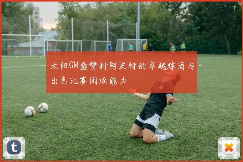 太阳GM盛赞科阿皮特的卓越球商与出色比赛阅读能力