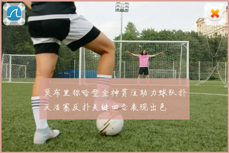 莫布里称哈登全神贯注助力球队扑灭活塞反扑关键回合表现出色