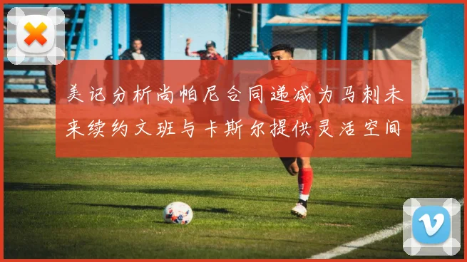 美记分析尚帕尼合同递减为马刺未来续约文班与卡斯尔提供灵活空间