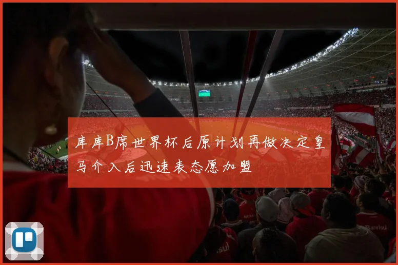 库库B席世界杯后原计划再做决定皇马介入后迅速表态愿加盟