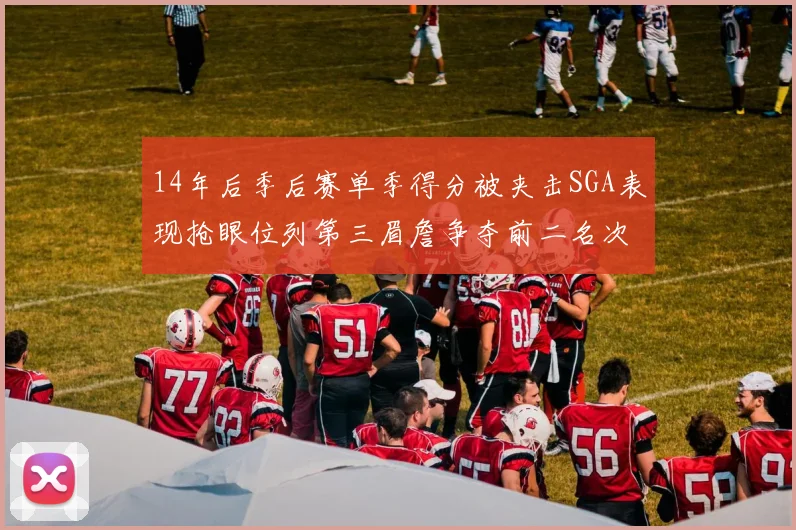 14年后季后赛单季得分被夹击SGA表现抢眼位列第三眉詹争夺前二名次