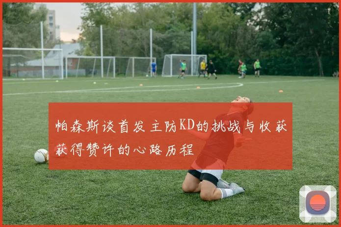 帕森斯谈首发主防KD的挑战与收获获得赞许的心路历程