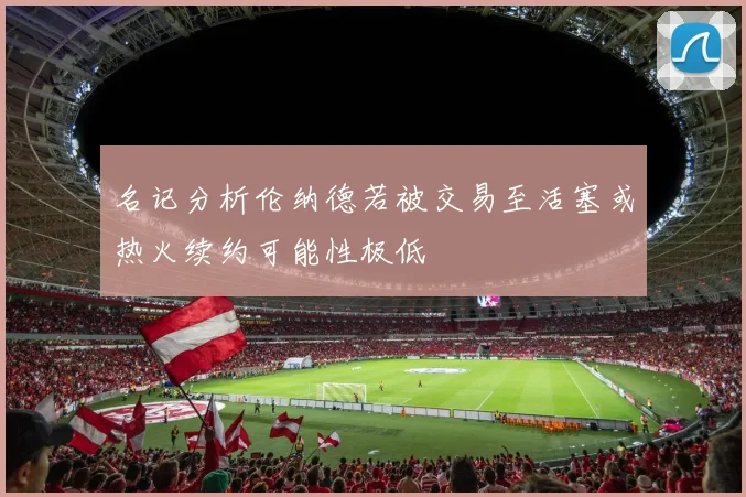 名记分析伦纳德若被交易至活塞或热火续约可能性极低