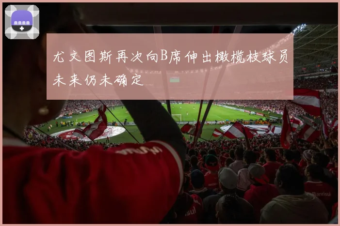 尤文图斯再次向B席伸出橄榄枝球员未来仍未确定
