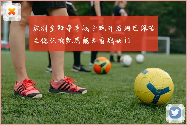 欧洲金靴争夺战今晚开启姆巴佩哈兰德双响凯恩能否首战破门